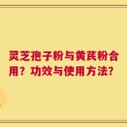 灵芝孢子粉与黄芪粉合用？功效与使用方法？