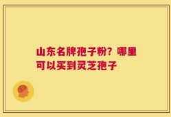 山东名牌孢子粉？哪里可以买到灵芝孢子