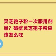 灵芝孢子粉一次服用剂量？破壁灵芝孢子粉应该怎么吃