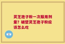 灵芝孢子粉一次服用剂量？破壁灵芝孢子粉应该怎么吃