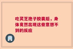 吃灵芝孢子胶囊后，身体竟然出现这些意想不到的反应