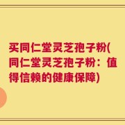 买同仁堂灵芝孢子粉(同仁堂灵芝孢子粉：值得信赖的健康保障)