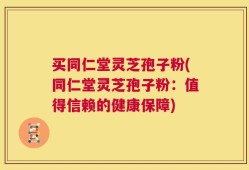 买同仁堂灵芝孢子粉(同仁堂灵芝孢子粉：值得信赖的健康保障)
