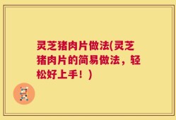 灵芝猪肉片做法(灵芝猪肉片的简易做法，轻松好上手！)