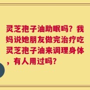 灵芝孢子油助眠吗？我妈说她朋友做完治疗吃灵芝孢子油来调理身体，有人用过吗？