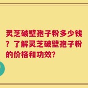 灵芝破壁孢子粉多少钱？了解灵芝破壁孢子粉的价格和功效？
