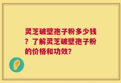 灵芝破壁孢子粉多少钱？了解灵芝破壁孢子粉的价格和功效？