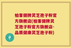 柏客健牌灵芝孢子粉官方旗舰店(柏客健牌灵芝孢子粉官方旗舰店-品质健康灵芝孢子粉)