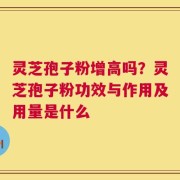 灵芝孢子粉增高吗？灵芝孢子粉功效与作用及用量是什么
