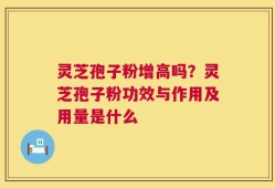 灵芝孢子粉增高吗？灵芝孢子粉功效与作用及用量是什么
