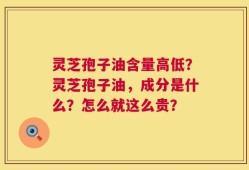 灵芝孢子油含量高低？灵芝孢子油，成分是什么？怎么就这么贵？