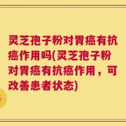灵芝孢子粉对胃癌有抗癌作用吗(灵芝孢子粉对胃癌有抗癌作用，可改善患者状态)