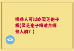哪些人可以吃灵芝孢子粉(灵芝孢子粉适合哪些人群？)