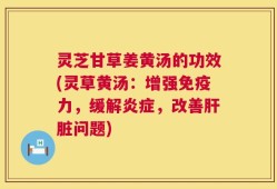 灵芝甘草姜黄汤的功效(灵草黄汤：增强免疫力，缓解炎症，改善肝脏问题)