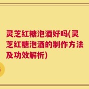 灵芝红糖泡酒好吗(灵芝红糖泡酒的制作方法及功效解析)