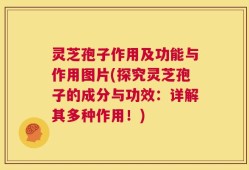 灵芝孢子作用及功能与作用图片(探究灵芝孢子的成分与功效：详解其多种作用！)
