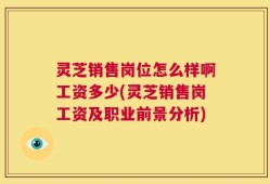 灵芝销售岗位怎么样啊工资多少(灵芝销售岗工资及职业前景分析)