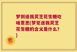 梦到送我灵芝花生糖吃啥意思(梦见送我灵芝花生糖的含义是什么？)