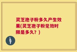 灵芝孢子粉多久产生效果(灵芝孢子粉见效时限是多久？)