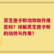 灵芝孢子粉功效和作用百科？详解灵芝孢子粉的功效与作用？