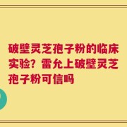 破壁灵芝孢子粉的临床实验？雷允上破壁灵芝孢子粉可信吗