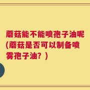 蘑菇能不能喷孢子油呢(蘑菇是否可以制备喷雾孢子油？)