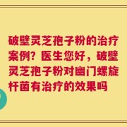 破壁灵芝孢子粉的治疗案例？医生您好，破壁灵芝孢子粉对幽门螺旋杆菌有治疗的效果吗