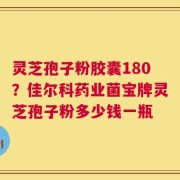 灵芝孢子粉胶囊180？佳尔科药业菌宝牌灵芝孢子粉多少钱一瓶