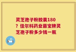 灵芝孢子粉胶囊180？佳尔科药业菌宝牌灵芝孢子粉多少钱一瓶