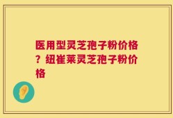 医用型灵芝孢子粉价格？纽崔莱灵芝孢子粉价格