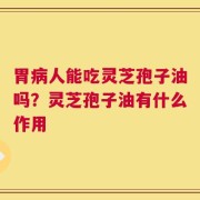 胃病人能吃灵芝孢子油吗？灵芝孢子油有什么作用