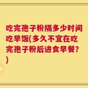 吃完孢子粉隔多少时间吃早饭(多久不宜在吃完孢子粉后进食早餐？)