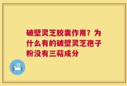 破壁灵芝胶囊作用？为什么有的破壁灵芝孢子粉没有三萜成分