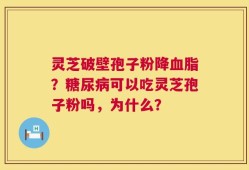 灵芝破壁孢子粉降血脂？糖尿病可以吃灵芝孢子粉吗，为什么？
