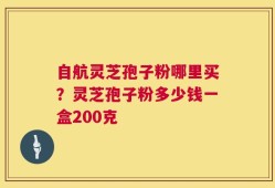 自航灵芝孢子粉哪里买？灵芝孢子粉多少钱一盒200克