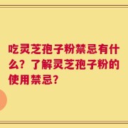 吃灵芝孢子粉禁忌有什么？了解灵芝孢子粉的使用禁忌？