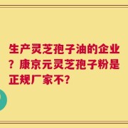 生产灵芝孢子油的企业？康京元灵芝孢子粉是正规厂家不？