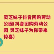 灵芝妹子抖音团购劳动公园(抖音团购劳动公园 灵芝妹子为你带来惊喜)
