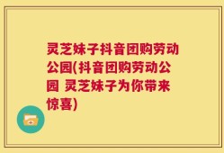 灵芝妹子抖音团购劳动公园(抖音团购劳动公园 灵芝妹子为你带来惊喜)