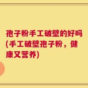 孢子粉手工破壁的好吗(手工破壁孢子粉，健康又营养)