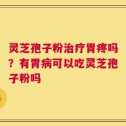 灵芝孢子粉治疗胃疼吗？有胃病可以吃灵芝孢子粉吗