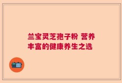 兰宝灵芝孢子粉 营养丰富的健康养生之选