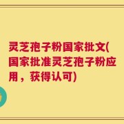 灵芝孢子粉国家批文(国家批准灵芝孢子粉应用，获得认可)