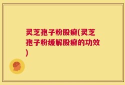 灵芝孢子粉股癣(灵芝孢子粉缓解股癣的功效)
