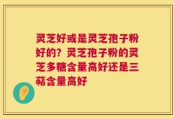 灵芝好或是灵芝孢子粉好的？灵芝孢子粉的灵芝多糖含量高好还是三萜含量高好