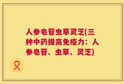 人参皂苷虫草灵芝(三种中药提高免疫力：人参皂苷、虫草、灵芝)