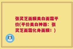 张灵芝面膜美白面霜平价(平价美白神器：张灵芝面霜化身面膜！)