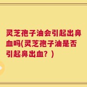 灵芝孢子油会引起出鼻血吗(灵芝孢子油是否引起鼻出血？)