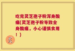 吃完灵芝孢子粉浑身酸痛(灵芝孢子粉导致全身酸痛，小心谨慎食用！)