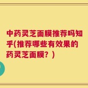 中药灵芝面膜推荐吗知乎(推荐哪些有效果的药灵芝面膜？)